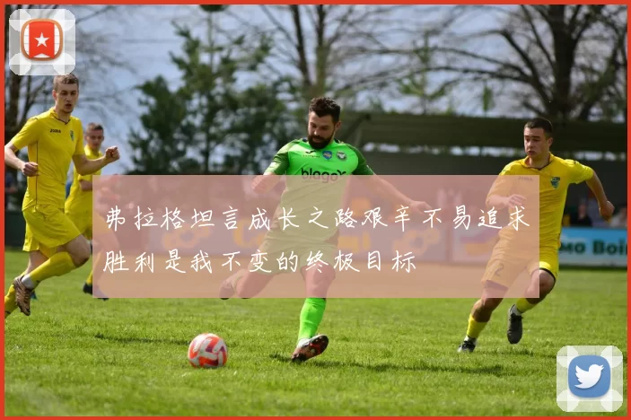 弗拉格坦言成长之路艰辛不易追求胜利是我不变的终极目标