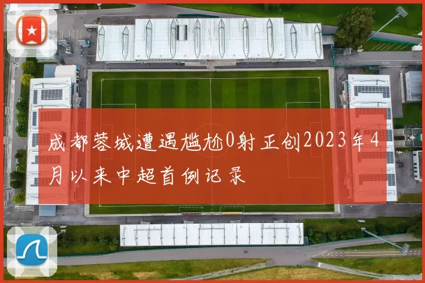 成都蓉城遭遇尴尬0射正创2023年4月以来中超首例记录