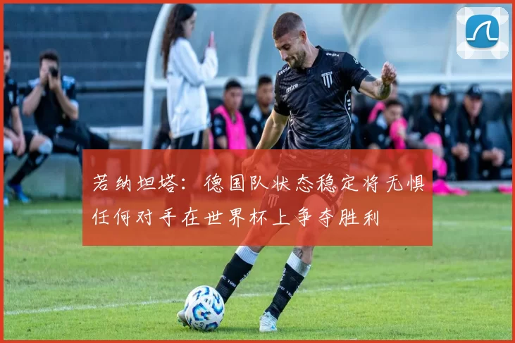 若纳坦塔：德国队状态稳定将无惧任何对手在世界杯上争夺胜利