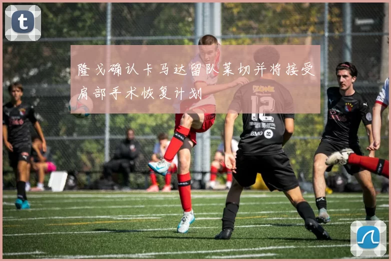 隆戈确认卡马达留队莱切并将接受肩部手术恢复计划