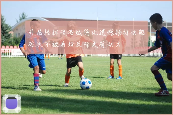 丹尼格林谈洛城德比遗憾期待快船对决不被看好反而更有动力