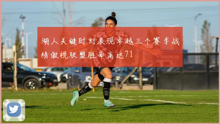 湖人关键时刻表现卓越三个赛季战绩傲视联盟胜率高达71