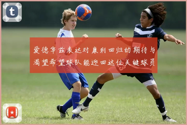 爱德华兹表达对康利回归的期待与渴望希望球队能迎回这位关键球员