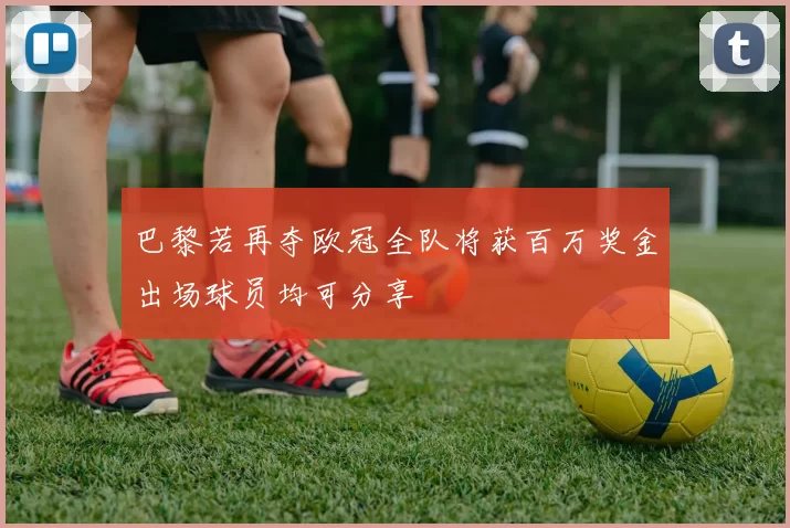 巴黎若再夺欧冠全队将获百万奖金出场球员均可分享