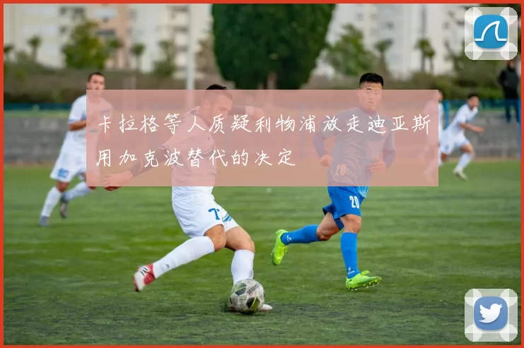 卡拉格等人质疑利物浦放走迪亚斯用加克波替代的决定