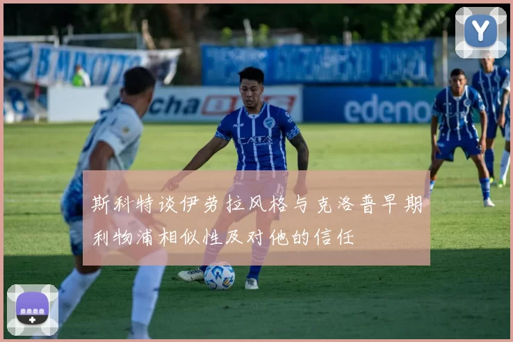 斯科特谈伊劳拉风格与克洛普早期利物浦相似性及对他的信任