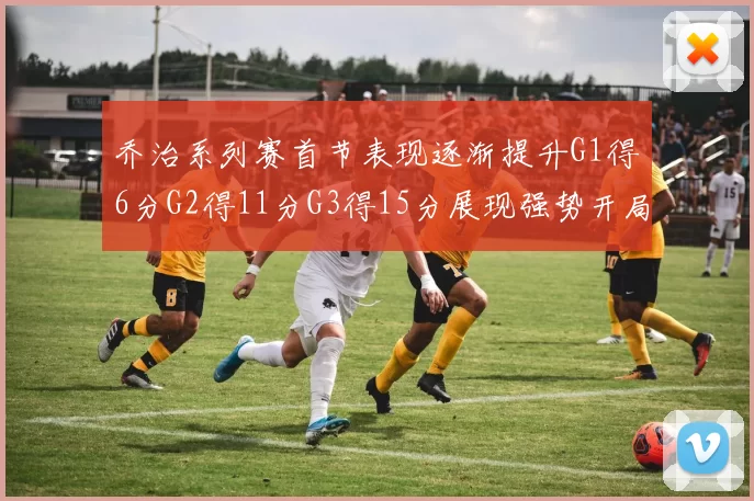 乔治系列赛首节表现逐渐提升G1得6分G2得11分G3得15分展现强势开局