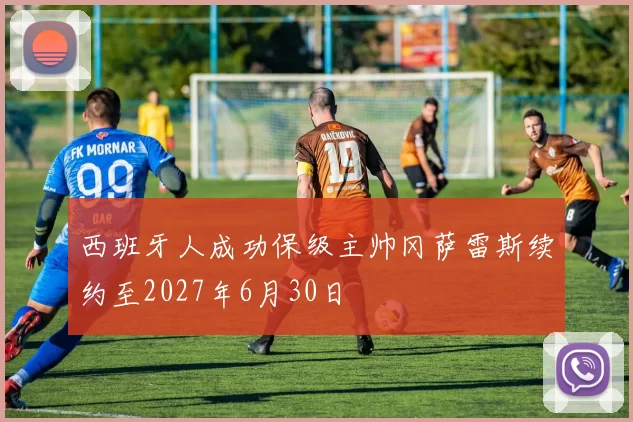 西班牙人成功保级主帅冈萨雷斯续约至2027年6月30日
