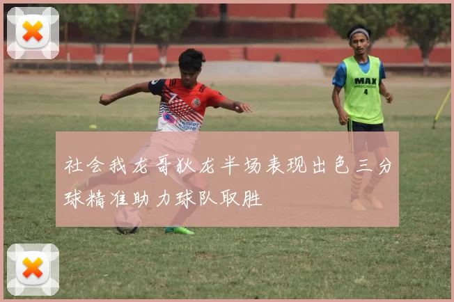 社会我龙哥狄龙半场表现出色三分球精准助力球队取胜