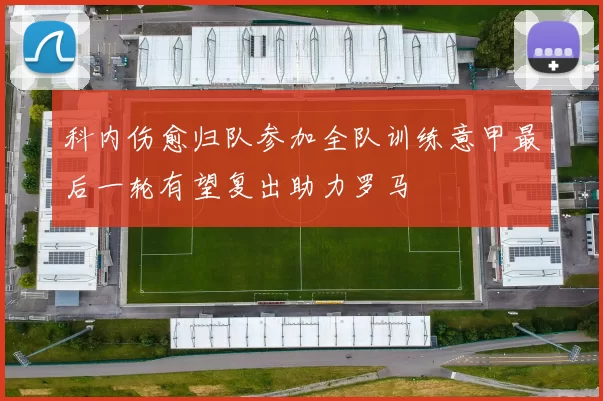 科内伤愈归队参加全队训练意甲最后一轮有望复出助力罗马