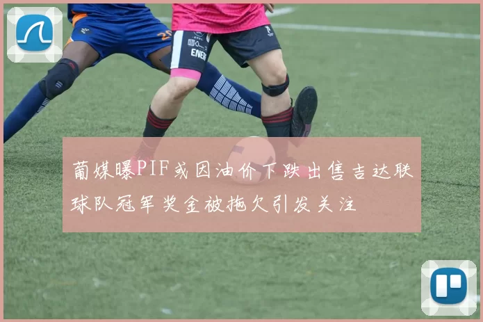 葡媒曝PIF或因油价下跌出售吉达联球队冠军奖金被拖欠引发关注