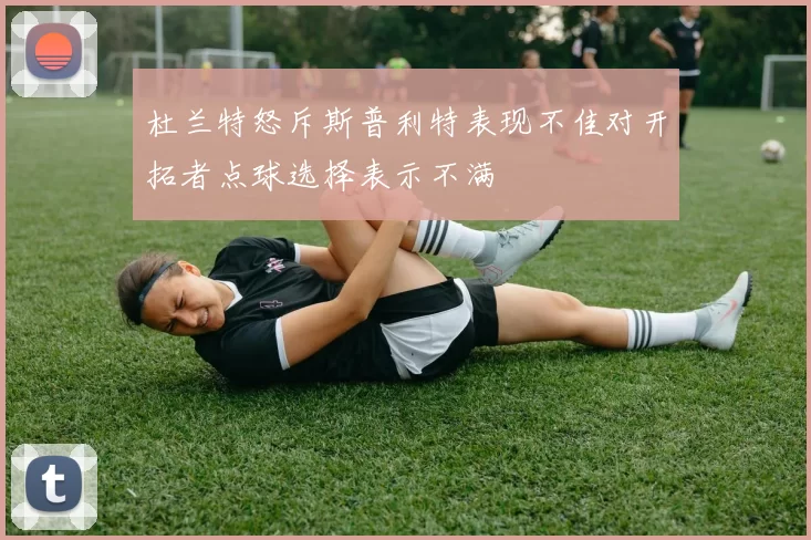 杜兰特怒斥斯普利特表现不佳对开拓者点球选择表示不满