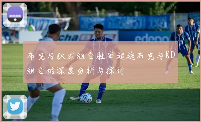 布克与狄龙组合胜率超越布克与KD组合的深度分析与探讨