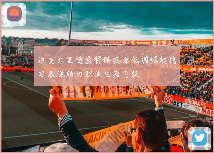 迈克尔里德盛赞鲍威尔低调崛起稳定表现助力职业生涯飞跃